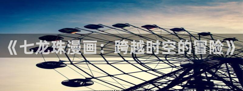 3d蛙漫：《七龙珠漫画：跨越时空的冒险》